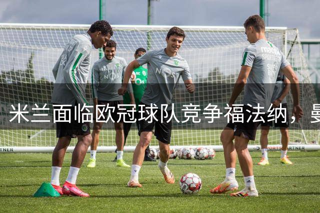 米兰面临欧冠球队竞争福法纳，曼联为备选方案